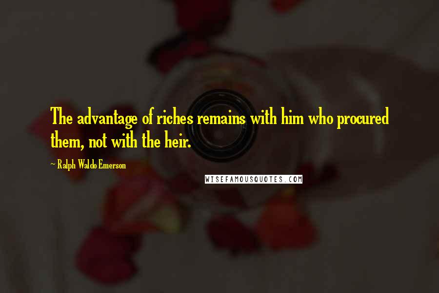 Ralph Waldo Emerson Quotes: The advantage of riches remains with him who procured them, not with the heir.