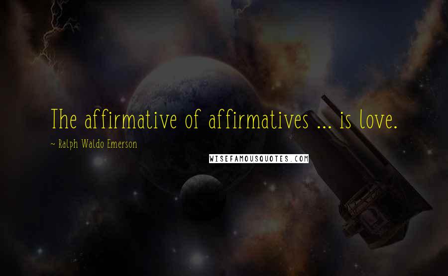 Ralph Waldo Emerson Quotes: The affirmative of affirmatives ... is love.
