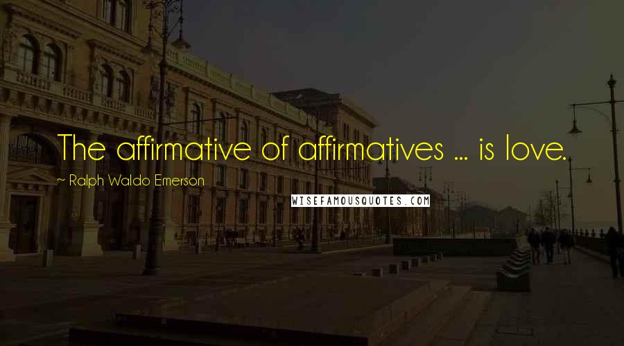 Ralph Waldo Emerson Quotes: The affirmative of affirmatives ... is love.