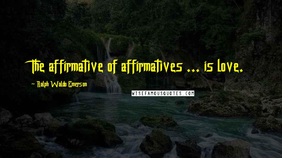 Ralph Waldo Emerson Quotes: The affirmative of affirmatives ... is love.