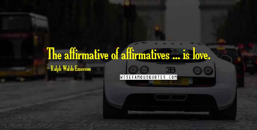 Ralph Waldo Emerson Quotes: The affirmative of affirmatives ... is love.