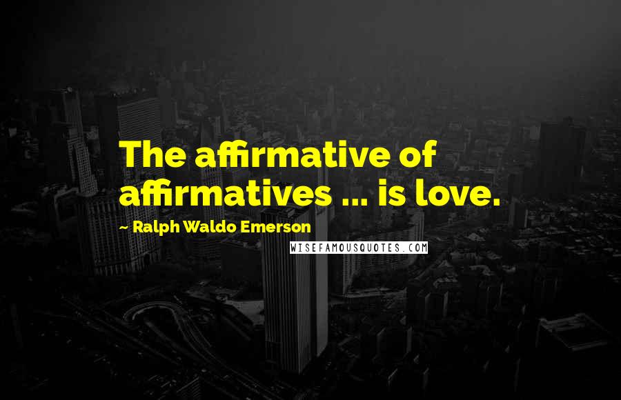 Ralph Waldo Emerson Quotes: The affirmative of affirmatives ... is love.