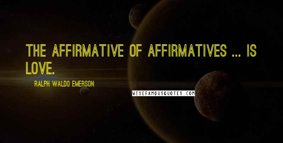 Ralph Waldo Emerson Quotes: The affirmative of affirmatives ... is love.