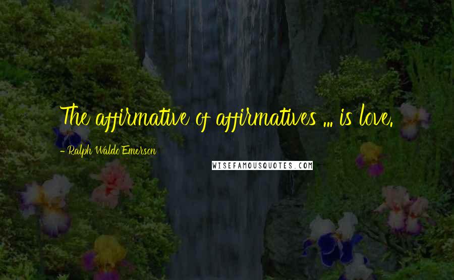 Ralph Waldo Emerson Quotes: The affirmative of affirmatives ... is love.