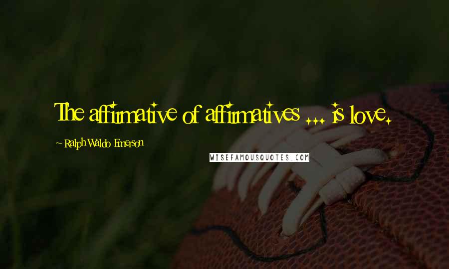 Ralph Waldo Emerson Quotes: The affirmative of affirmatives ... is love.