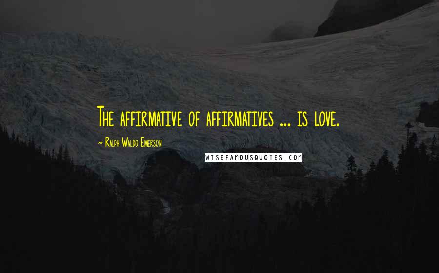 Ralph Waldo Emerson Quotes: The affirmative of affirmatives ... is love.