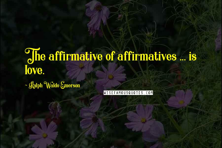 Ralph Waldo Emerson Quotes: The affirmative of affirmatives ... is love.