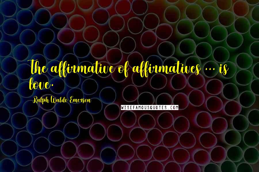 Ralph Waldo Emerson Quotes: The affirmative of affirmatives ... is love.