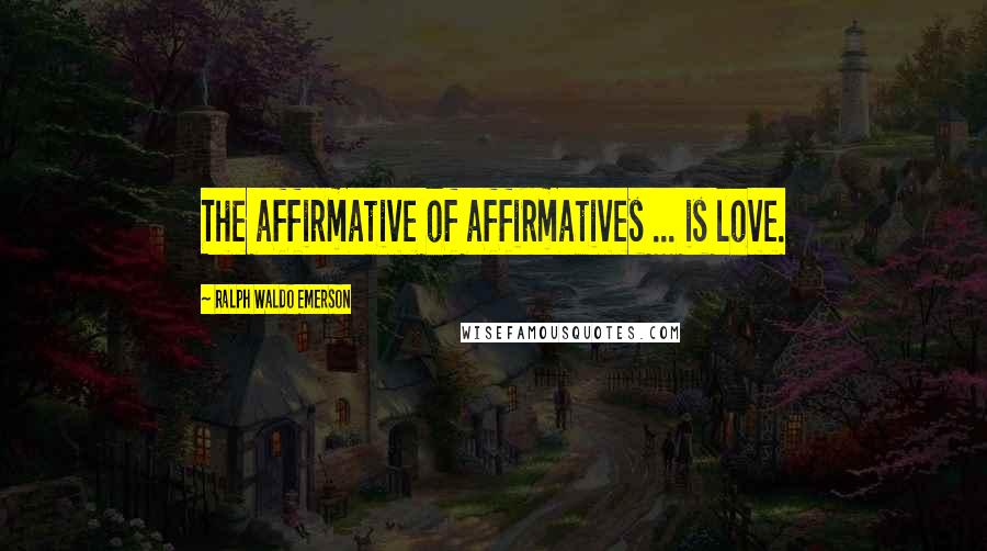 Ralph Waldo Emerson Quotes: The affirmative of affirmatives ... is love.