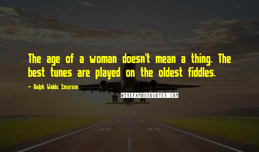 Ralph Waldo Emerson Quotes: The age of a woman doesn't mean a thing. The best tunes are played on the oldest fiddles.