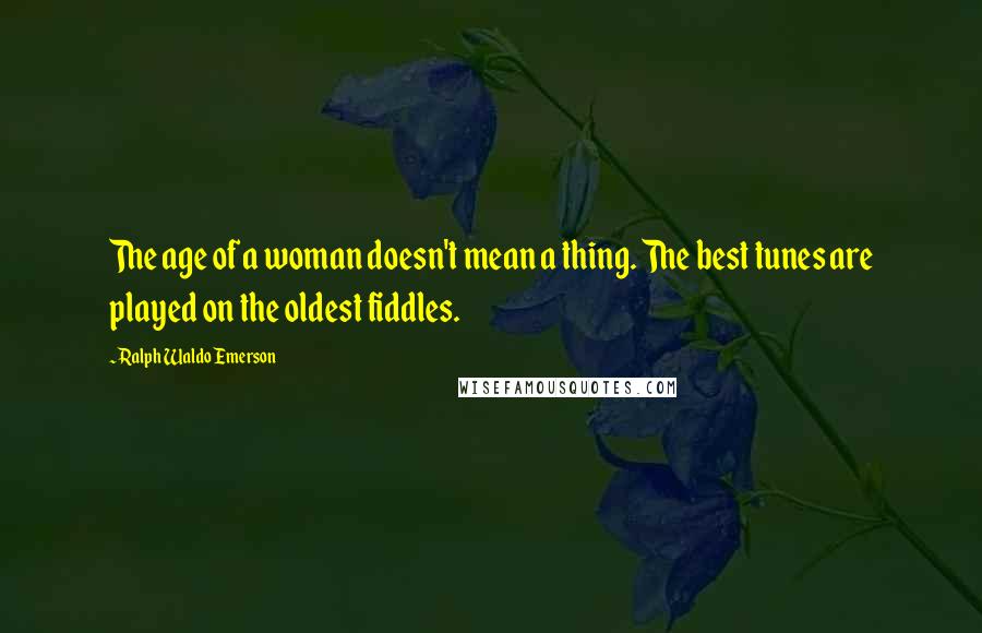 Ralph Waldo Emerson Quotes: The age of a woman doesn't mean a thing. The best tunes are played on the oldest fiddles.