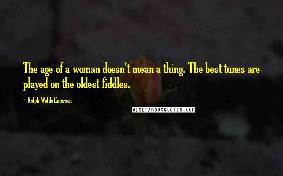 Ralph Waldo Emerson Quotes: The age of a woman doesn't mean a thing. The best tunes are played on the oldest fiddles.