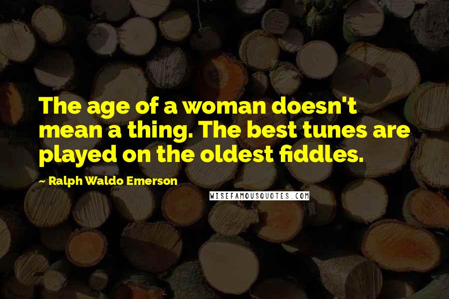 Ralph Waldo Emerson Quotes: The age of a woman doesn't mean a thing. The best tunes are played on the oldest fiddles.