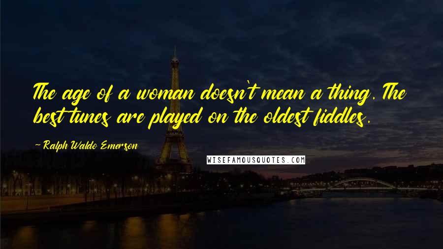 Ralph Waldo Emerson Quotes: The age of a woman doesn't mean a thing. The best tunes are played on the oldest fiddles.