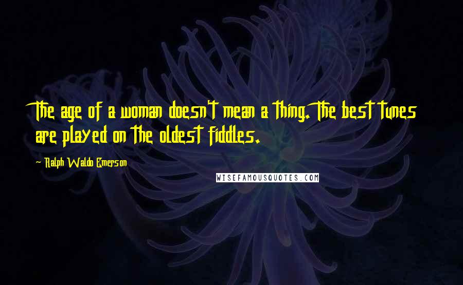 Ralph Waldo Emerson Quotes: The age of a woman doesn't mean a thing. The best tunes are played on the oldest fiddles.