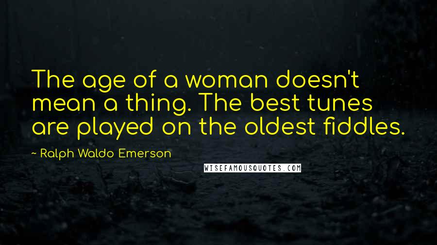 Ralph Waldo Emerson Quotes: The age of a woman doesn't mean a thing. The best tunes are played on the oldest fiddles.