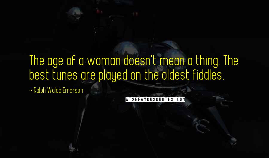 Ralph Waldo Emerson Quotes: The age of a woman doesn't mean a thing. The best tunes are played on the oldest fiddles.