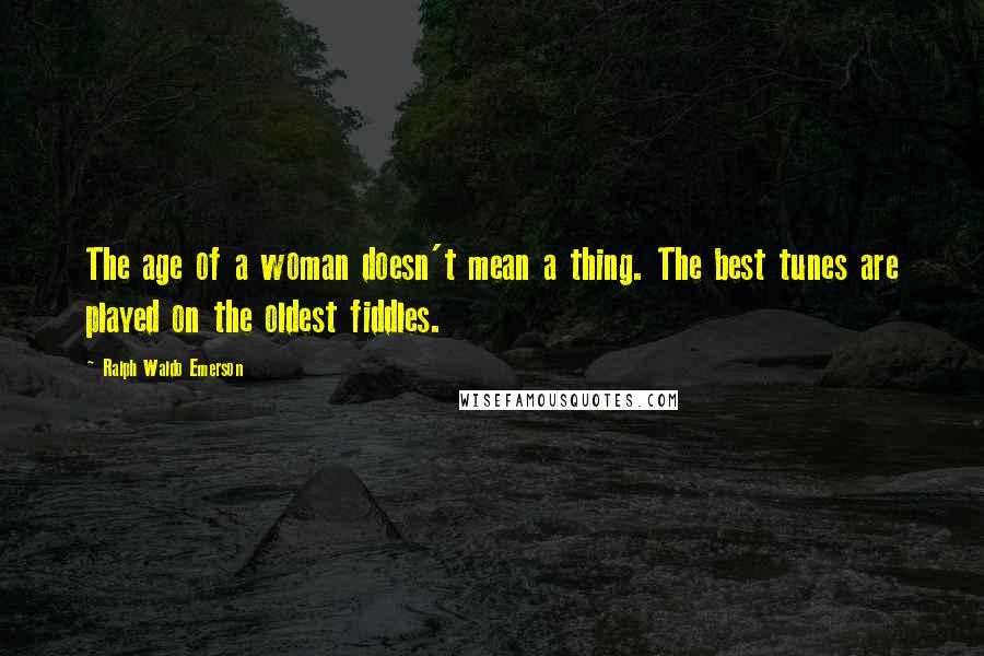 Ralph Waldo Emerson Quotes: The age of a woman doesn't mean a thing. The best tunes are played on the oldest fiddles.