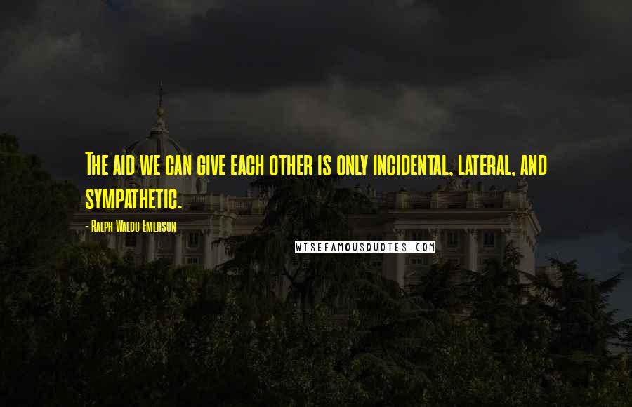 Ralph Waldo Emerson Quotes: The aid we can give each other is only incidental, lateral, and sympathetic.