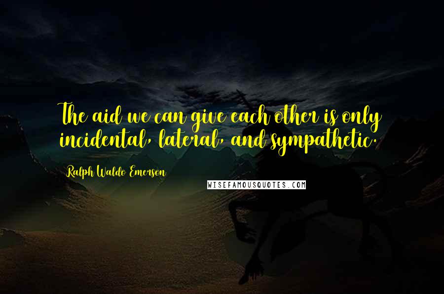 Ralph Waldo Emerson Quotes: The aid we can give each other is only incidental, lateral, and sympathetic.