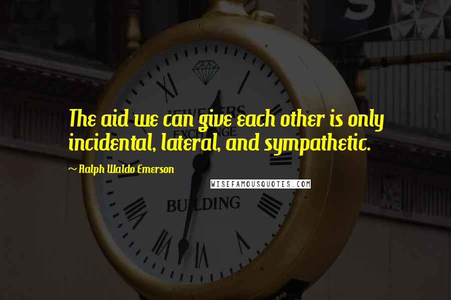 Ralph Waldo Emerson Quotes: The aid we can give each other is only incidental, lateral, and sympathetic.