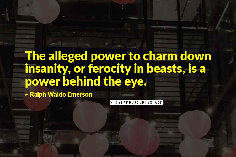 Ralph Waldo Emerson Quotes: The alleged power to charm down insanity, or ferocity in beasts, is a power behind the eye.