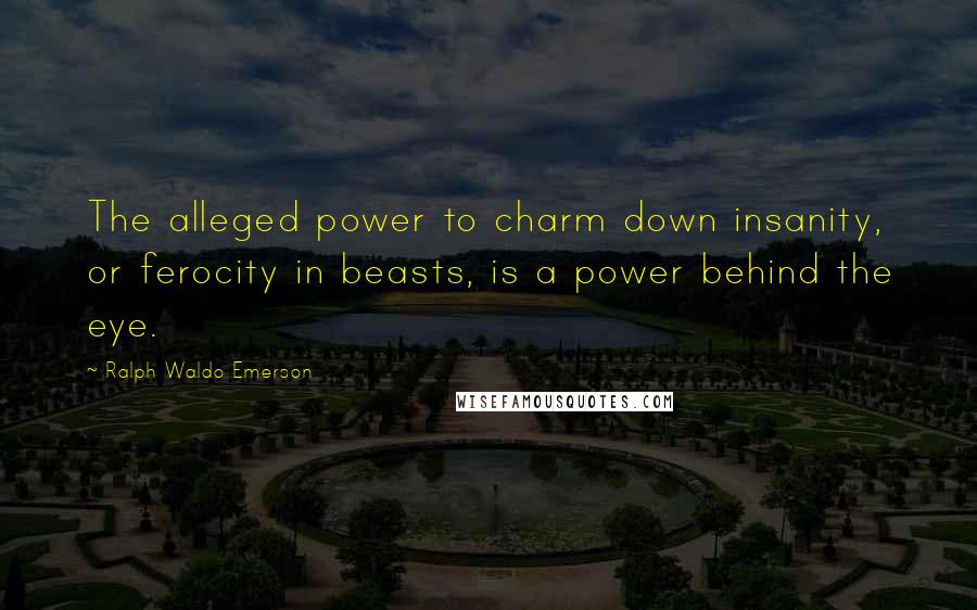 Ralph Waldo Emerson Quotes: The alleged power to charm down insanity, or ferocity in beasts, is a power behind the eye.