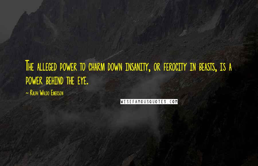 Ralph Waldo Emerson Quotes: The alleged power to charm down insanity, or ferocity in beasts, is a power behind the eye.