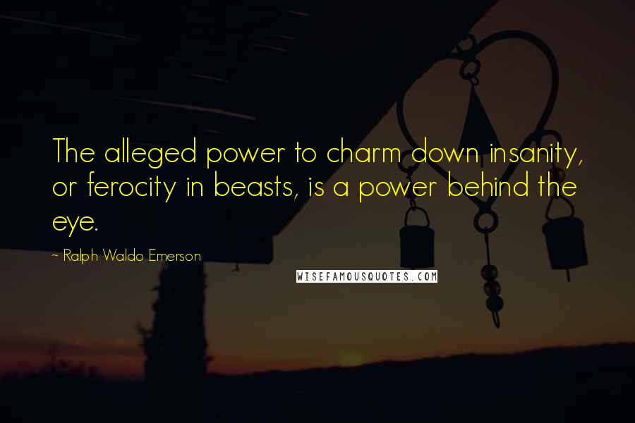 Ralph Waldo Emerson Quotes: The alleged power to charm down insanity, or ferocity in beasts, is a power behind the eye.