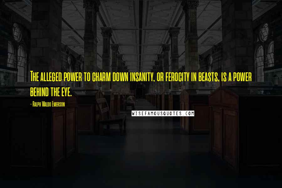 Ralph Waldo Emerson Quotes: The alleged power to charm down insanity, or ferocity in beasts, is a power behind the eye.