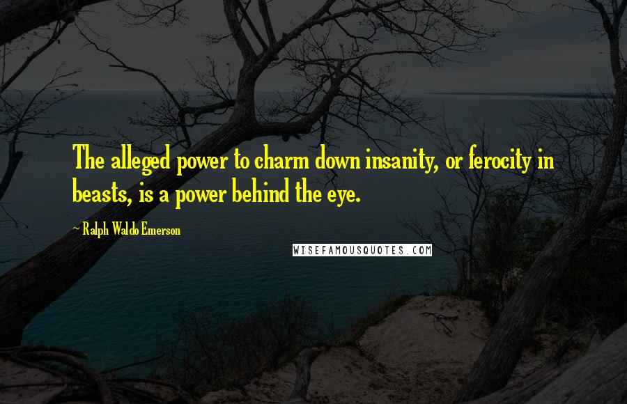 Ralph Waldo Emerson Quotes: The alleged power to charm down insanity, or ferocity in beasts, is a power behind the eye.