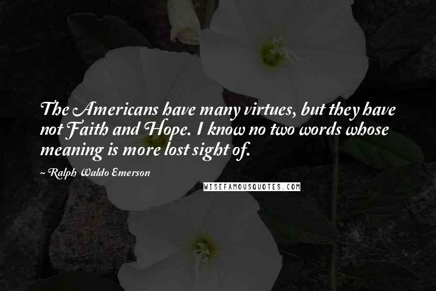 Ralph Waldo Emerson Quotes: The Americans have many virtues, but they have not Faith and Hope. I know no two words whose meaning is more lost sight of.