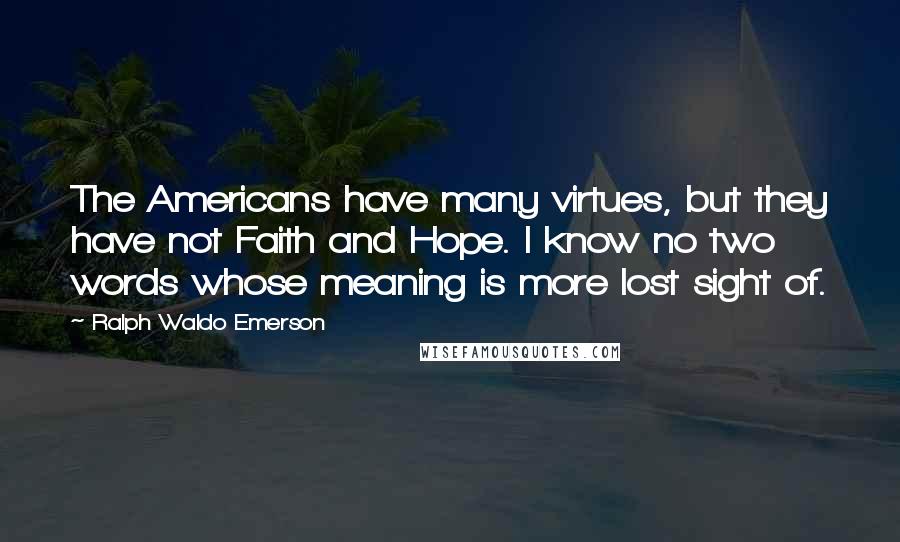 Ralph Waldo Emerson Quotes: The Americans have many virtues, but they have not Faith and Hope. I know no two words whose meaning is more lost sight of.