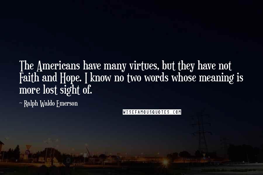 Ralph Waldo Emerson Quotes: The Americans have many virtues, but they have not Faith and Hope. I know no two words whose meaning is more lost sight of.