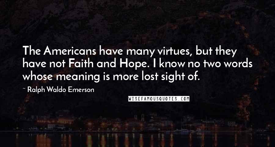 Ralph Waldo Emerson Quotes: The Americans have many virtues, but they have not Faith and Hope. I know no two words whose meaning is more lost sight of.