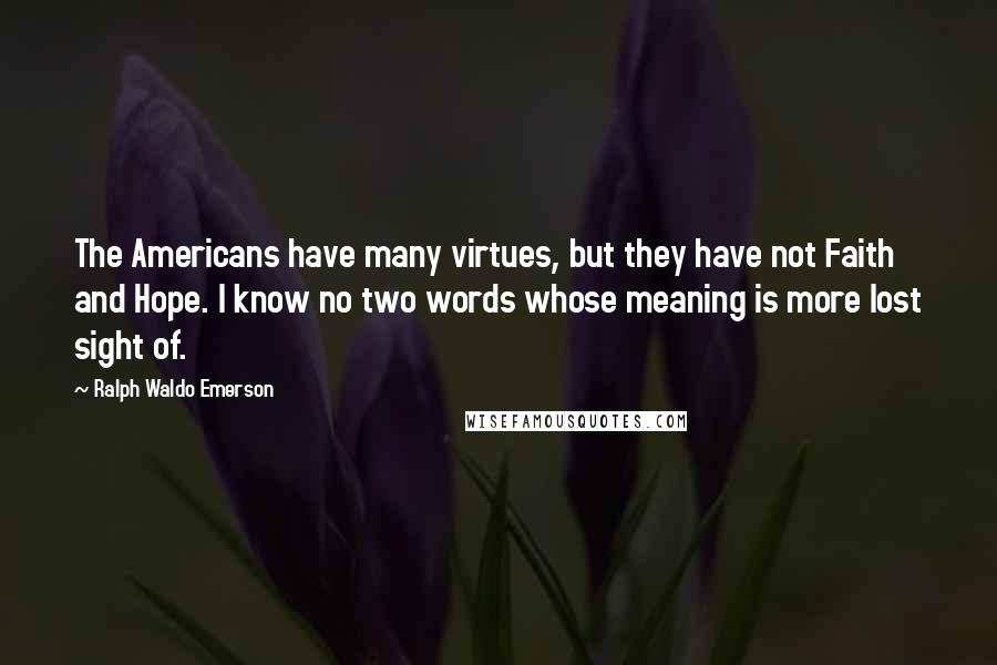 Ralph Waldo Emerson Quotes: The Americans have many virtues, but they have not Faith and Hope. I know no two words whose meaning is more lost sight of.