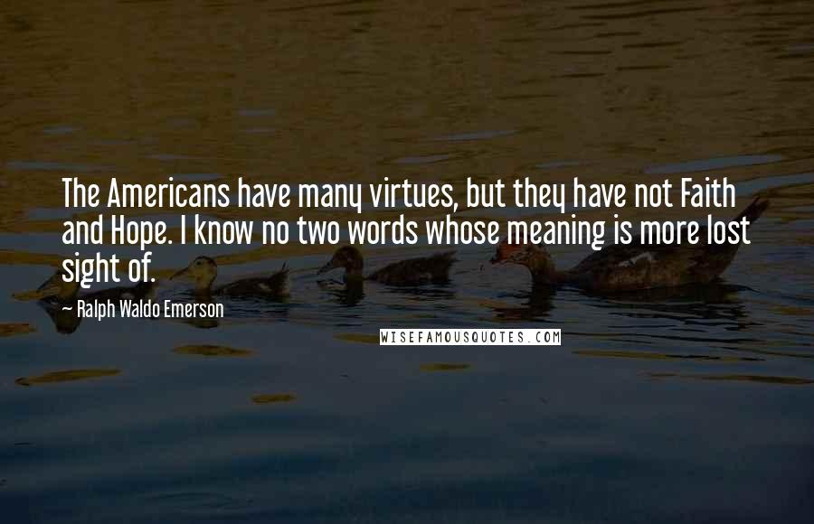 Ralph Waldo Emerson Quotes: The Americans have many virtues, but they have not Faith and Hope. I know no two words whose meaning is more lost sight of.