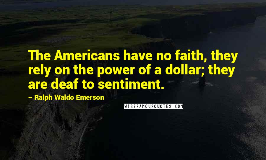 Ralph Waldo Emerson Quotes: The Americans have no faith, they rely on the power of a dollar; they are deaf to sentiment.