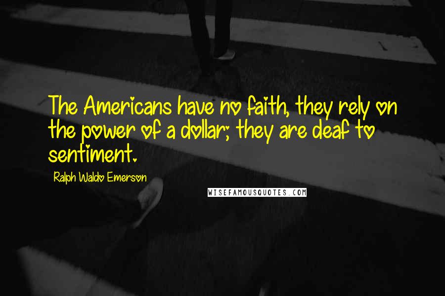 Ralph Waldo Emerson Quotes: The Americans have no faith, they rely on the power of a dollar; they are deaf to sentiment.