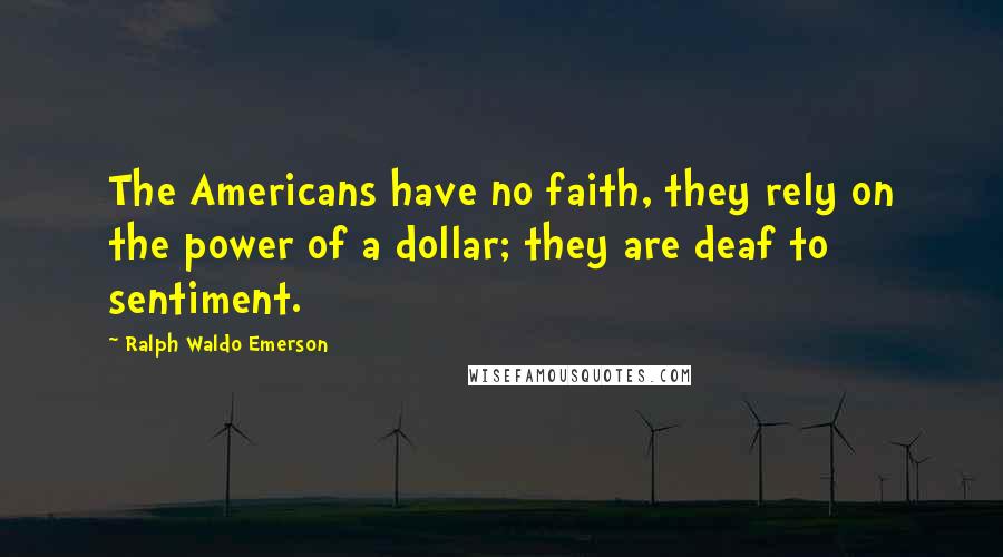 Ralph Waldo Emerson Quotes: The Americans have no faith, they rely on the power of a dollar; they are deaf to sentiment.