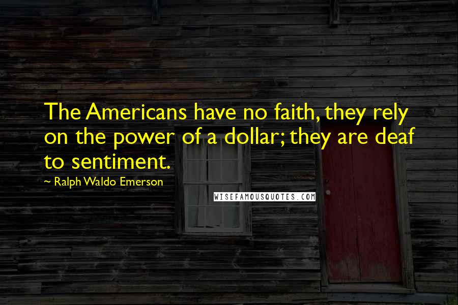 Ralph Waldo Emerson Quotes: The Americans have no faith, they rely on the power of a dollar; they are deaf to sentiment.