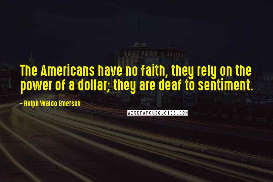 Ralph Waldo Emerson Quotes: The Americans have no faith, they rely on the power of a dollar; they are deaf to sentiment.
