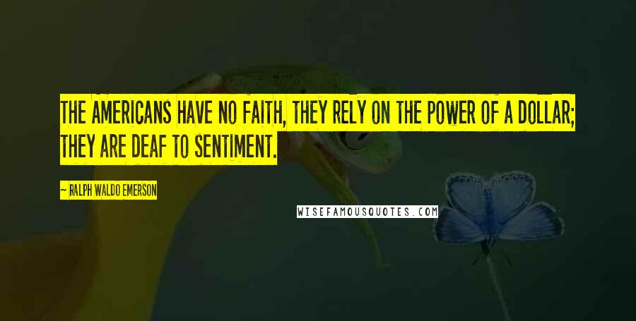 Ralph Waldo Emerson Quotes: The Americans have no faith, they rely on the power of a dollar; they are deaf to sentiment.