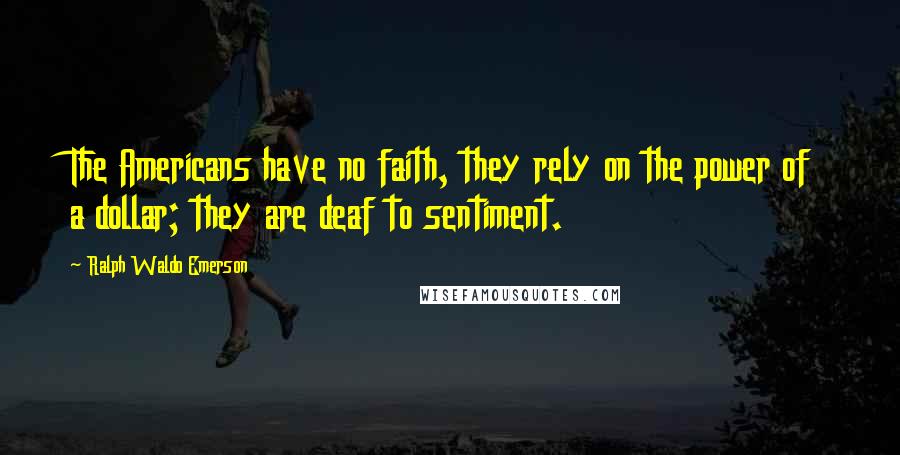 Ralph Waldo Emerson Quotes: The Americans have no faith, they rely on the power of a dollar; they are deaf to sentiment.