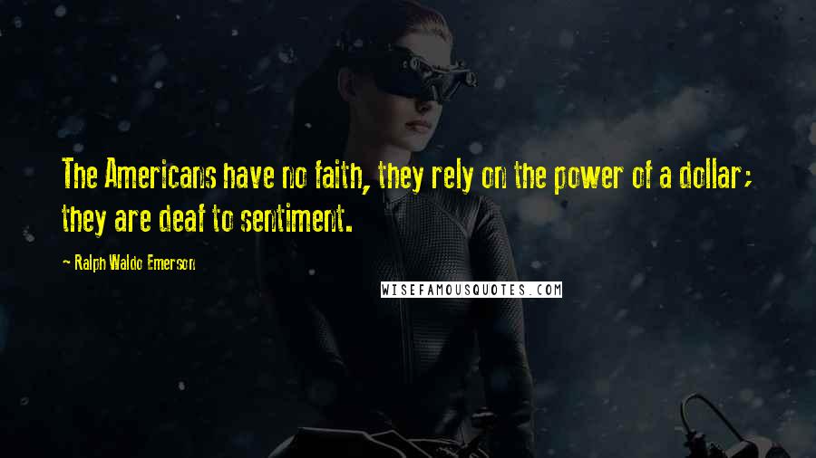 Ralph Waldo Emerson Quotes: The Americans have no faith, they rely on the power of a dollar; they are deaf to sentiment.