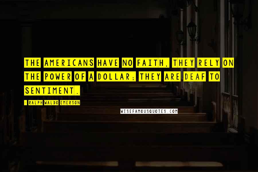 Ralph Waldo Emerson Quotes: The Americans have no faith, they rely on the power of a dollar; they are deaf to sentiment.