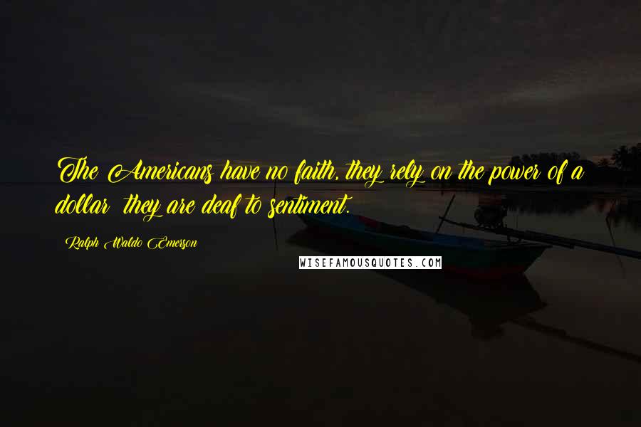 Ralph Waldo Emerson Quotes: The Americans have no faith, they rely on the power of a dollar; they are deaf to sentiment.