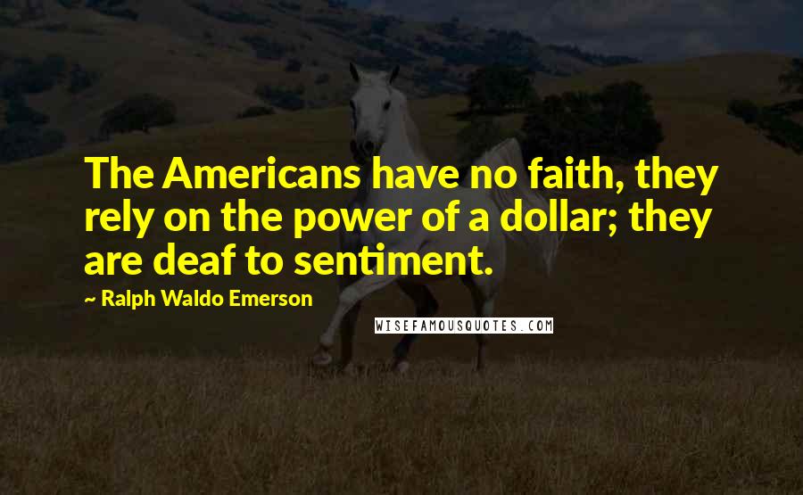 Ralph Waldo Emerson Quotes: The Americans have no faith, they rely on the power of a dollar; they are deaf to sentiment.