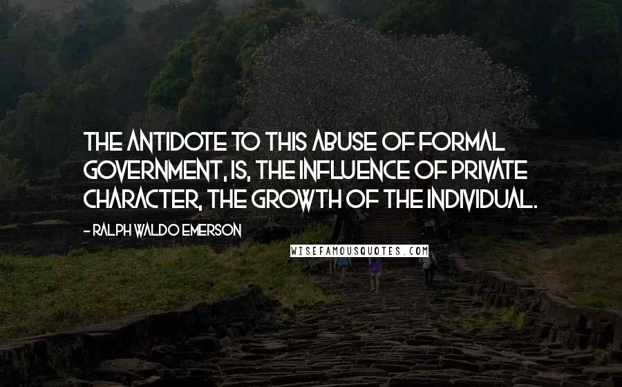 Ralph Waldo Emerson Quotes: The antidote to this abuse of formal Government, is, the influence of private character, the growth of the Individual.