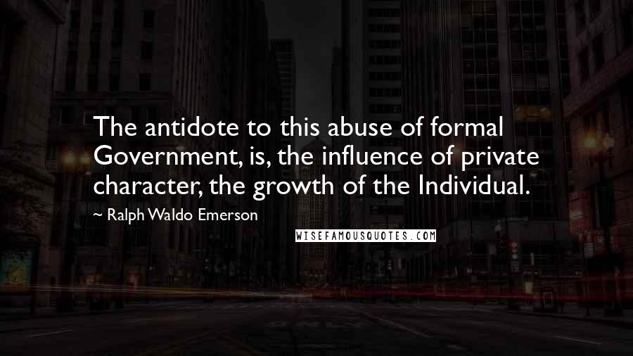 Ralph Waldo Emerson Quotes: The antidote to this abuse of formal Government, is, the influence of private character, the growth of the Individual.